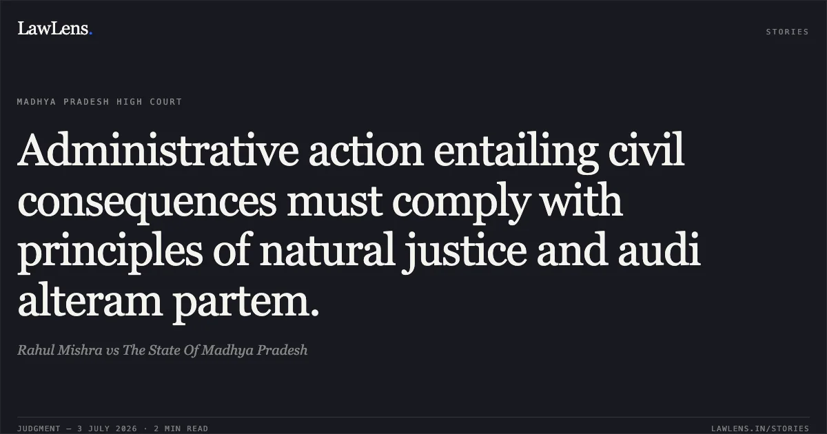 Administrative action entailing civil consequences must comply with principles of natural justice and audi alteram partem.. Rahul Mishra vs The State Of Madhya Pradesh. Madhya Pradesh High Court. LawLens