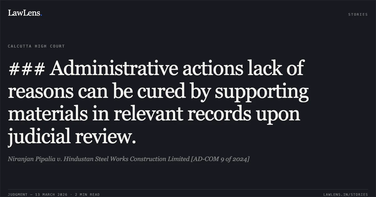 ### Administrative actions lack of reasons can be cured by supporting materials in relevant records upon judicial review.. Niranjan Pipalia v. Hindustan Steel Works Construction Limited [AD-COM 9 of 2024]. Calcutta High Court. LawLens