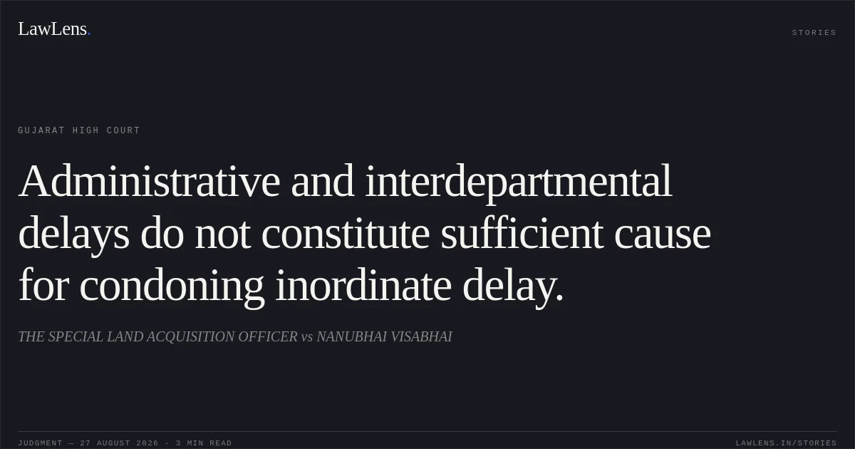 Administrative and interdepartmental delays do not constitute sufficient cause for condoning inordinate delay.. THE SPECIAL LAND ACQUISITION OFFICER vs NANUBHAI VISABHAI. Gujarat High Court. LawLens