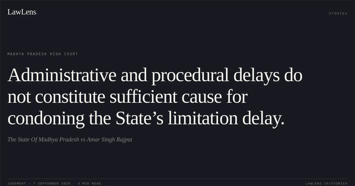 Administrative and procedural delays do not constitute sufficient cause for condoning the State’s limitation delay.. The State Of Madhya Pradesh vs Amar Singh Rajput. Madhya Pradesh High Court. LawLens