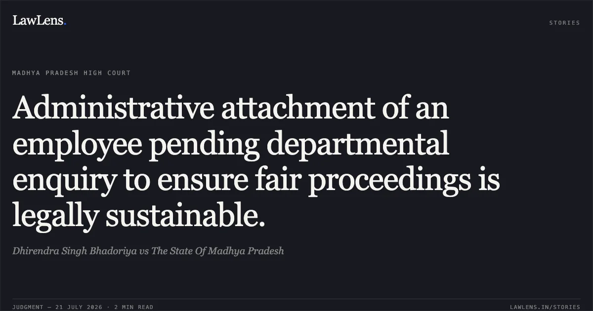 Administrative attachment of an employee pending departmental enquiry to ensure fair proceedings is legally sustainable.. Dhirendra Singh Bhadoriya vs The State Of Madhya Pradesh. Madhya Pradesh High Court. LawLens