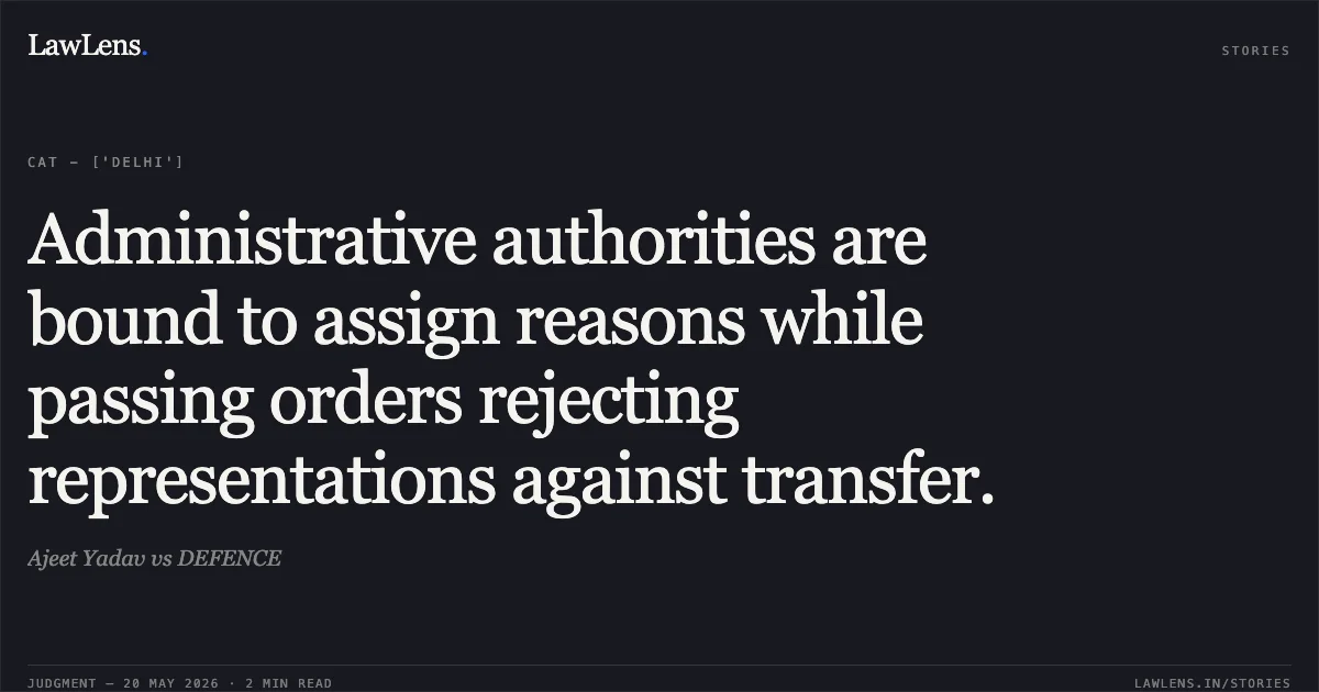 Administrative authorities are bound to assign reasons while passing orders rejecting representations against transfer.. Ajeet Yadav vs DEFENCE. Central Administrative Tribunal. LawLens