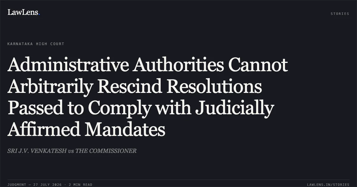Administrative Authorities Cannot Arbitrarily Rescind Resolutions Passed to Comply with Judicially Affirmed Mandates. SRI J.V. VENKATESH vs THE COMMISSIONER. Karnataka High Court. LawLens