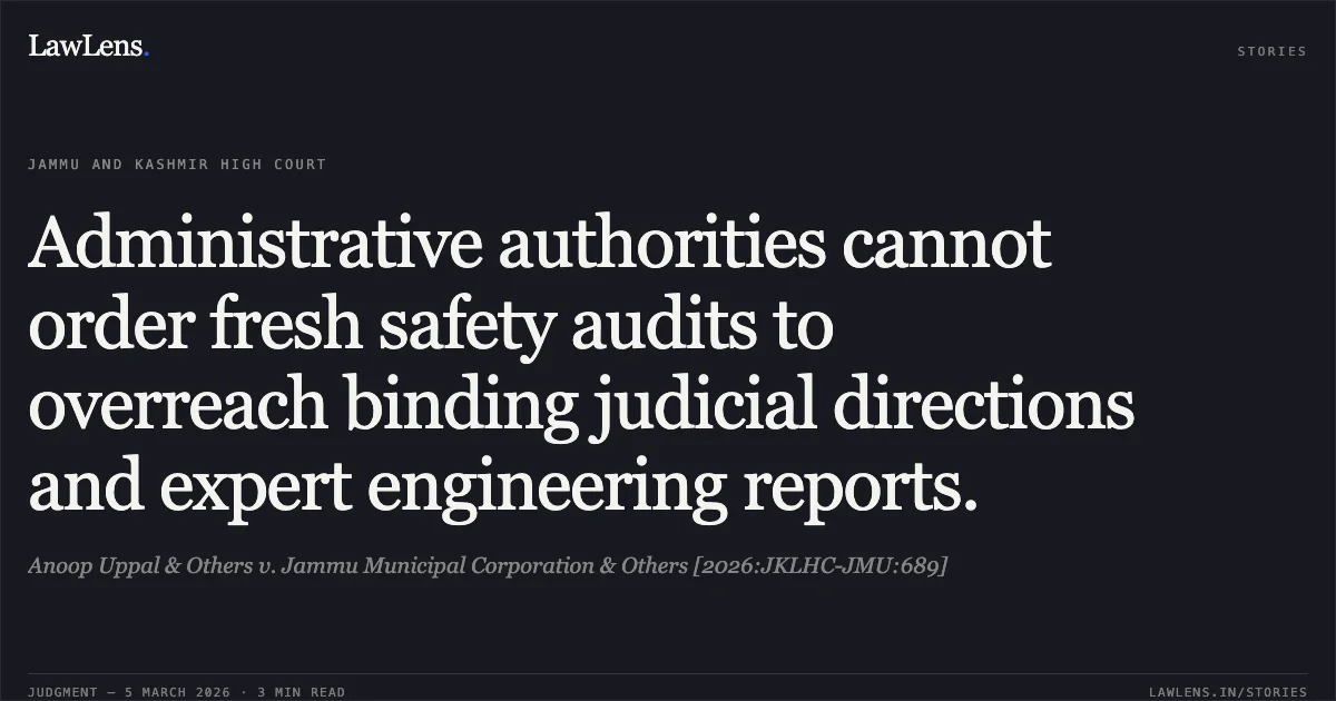 Administrative authorities cannot order fresh safety audits to overreach binding judicial directions and expert engineering reports.. Anoop Uppal & Others v. Jammu Municipal Corporation & Others [2026:JKLHC-JMU:689]. Jammu and Kashmir High Court. LawLens