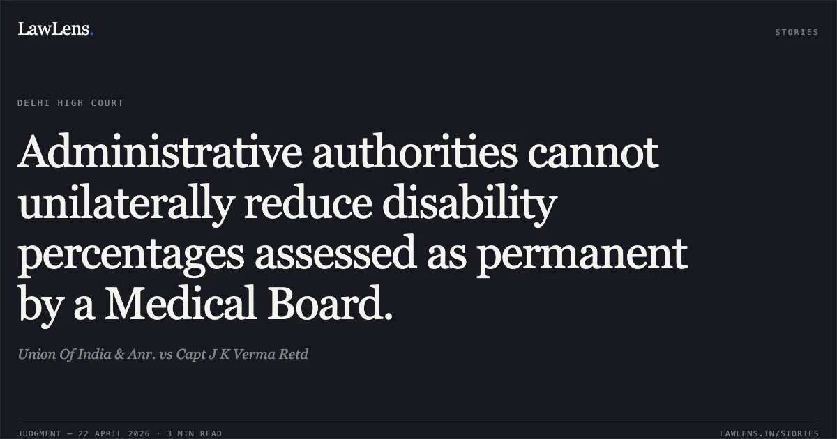 Administrative authorities cannot unilaterally reduce disability percentages assessed as permanent by a Medical Board.. Union Of India & Anr. vs Capt J K Verma Retd. Delhi High Court. LawLens