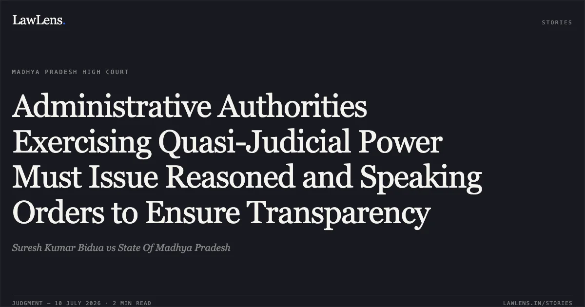 Administrative Authorities Exercising Quasi-Judicial Power Must Issue Reasoned and Speaking Orders to Ensure Transparency. Suresh Kumar Bidua vs State Of Madhya Pradesh. Madhya Pradesh High Court. LawLens