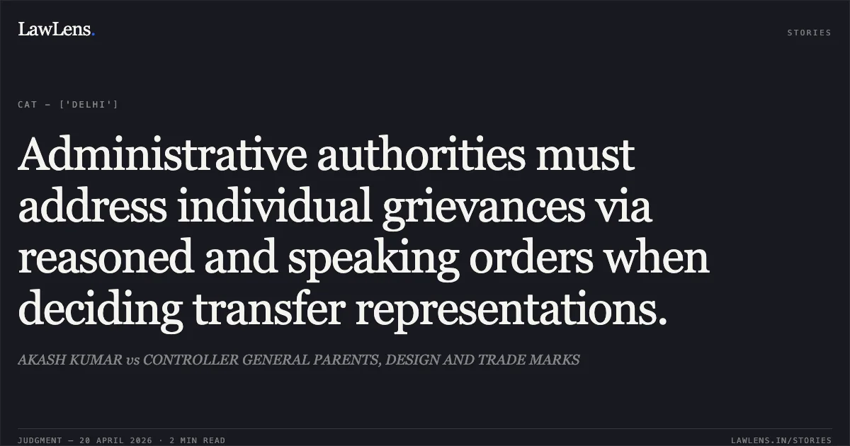 Administrative authorities must address individual grievances via reasoned and speaking orders when deciding transfer representations.. AKASH KUMAR vs CONTROLLER GENERAL PARENTS, DESIGN AND TRADE MARKS. Central Administrative Tribunal. LawLens