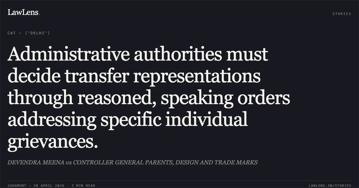 Administrative authorities must decide transfer representations through reasoned, speaking orders addressing specific individual grievances.. DEVENDRA MEENA vs CONTROLLER GENERAL PARENTS, DESIGN AND TRADE MARKS. Central Administrative Tribunal. LawLens