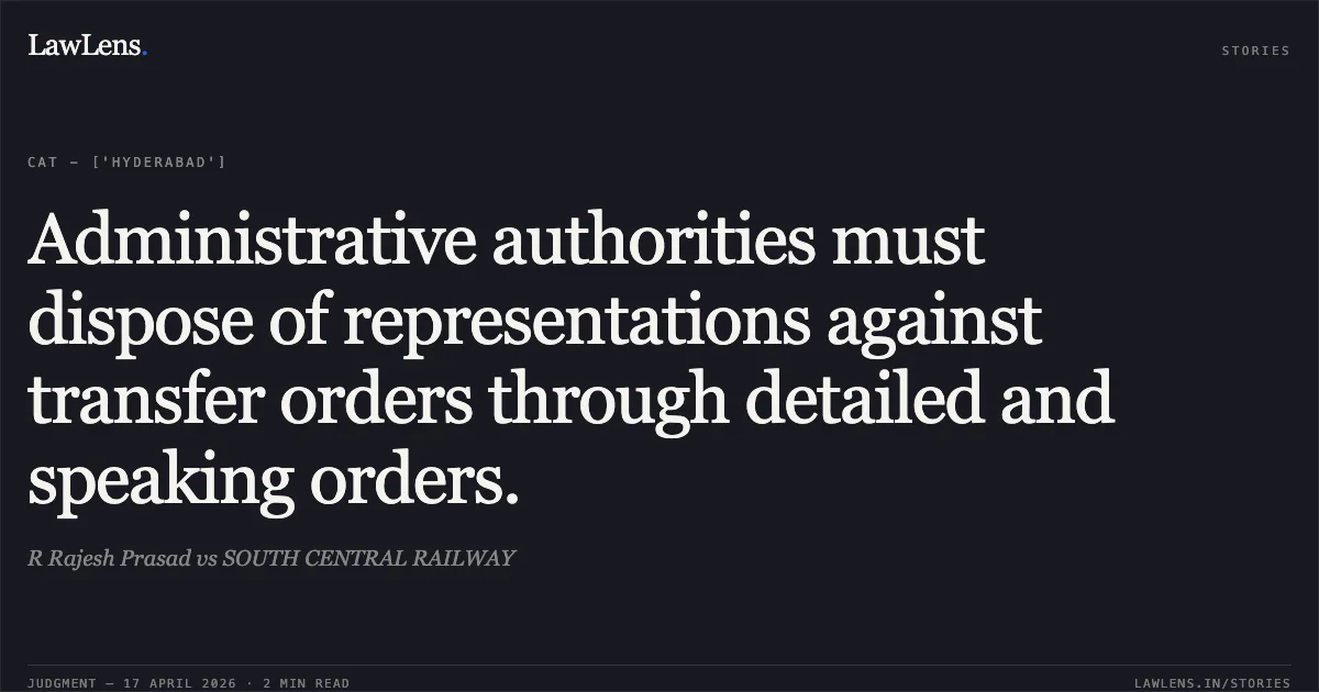 Administrative authorities must dispose of representations against transfer orders through detailed and speaking orders.. R Rajesh Prasad vs SOUTH CENTRAL RAILWAY. Central Administrative Tribunal. LawLens