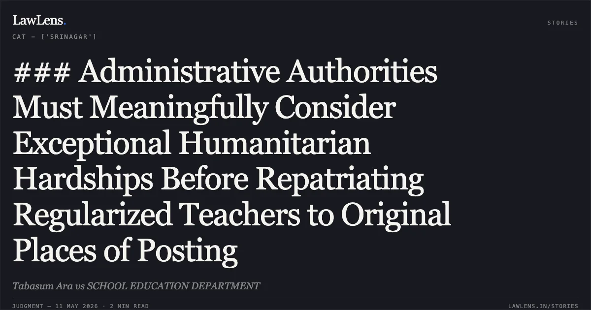 ### Administrative Authorities Must Meaningfully Consider Exceptional Humanitarian Hardships Before Repatriating Regularized Teachers to Original Places of Posting. Tabasum Ara vs SCHOOL EDUCATION DEPARTMENT. Central Administrative Tribunal. LawLens