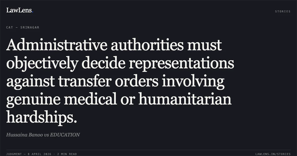 Administrative authorities must objectively decide representations against transfer orders involving genuine medical or humanitarian hardships.. Hussaina Banoo vs EDUCATION. Central Administrative Tribunal. LawLens