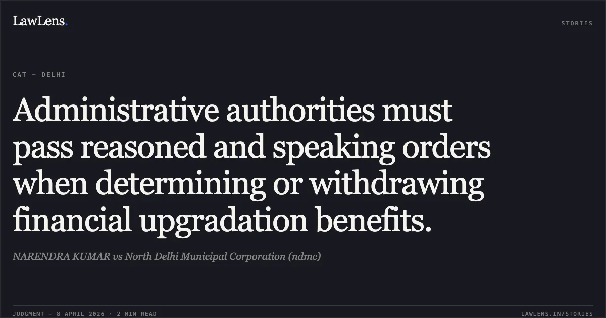 Administrative authorities must pass reasoned and speaking orders when determining or withdrawing financial upgradation benefits.. NARENDRA KUMAR vs North Delhi Municipal Corporation (ndmc). Central Administrative Tribunal. LawLens