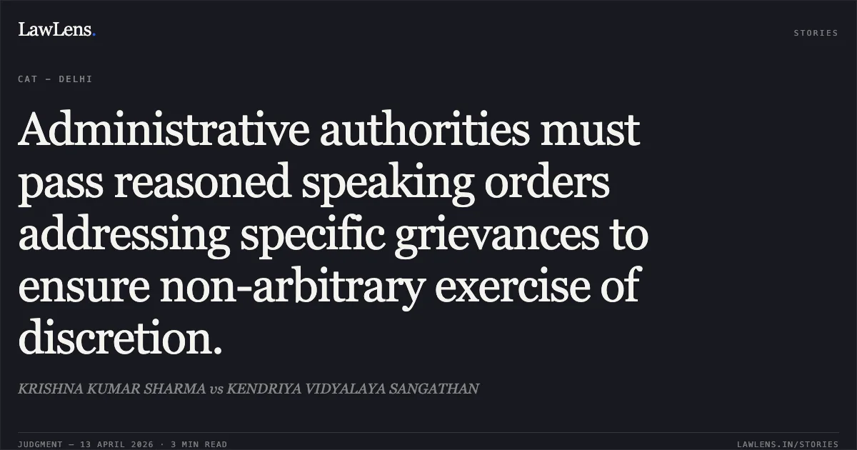 Administrative authorities must pass reasoned speaking orders addressing specific grievances to ensure non-arbitrary exercise of discretion.. KRISHNA KUMAR SHARMA vs KENDRIYA VIDYALAYA SANGATHAN. Central Administrative Tribunal. LawLens