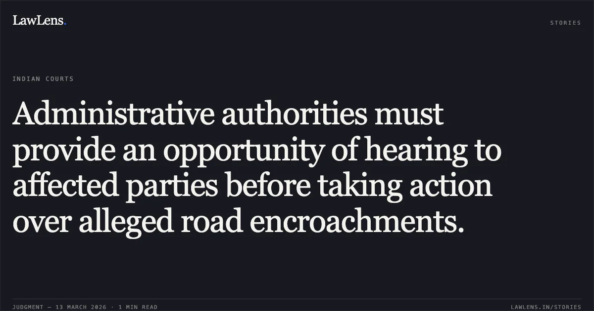 Administrative authorities must provide an opportunity of hearing to affected parties before taking action over alleged road encroachments.. Ved Parkash and anr. v. State of J&K and ors. [LPA No. 211/2018; 2026:JKLHC-JMU:545-DB]. Jammu and Kashmir High Court. LawLens