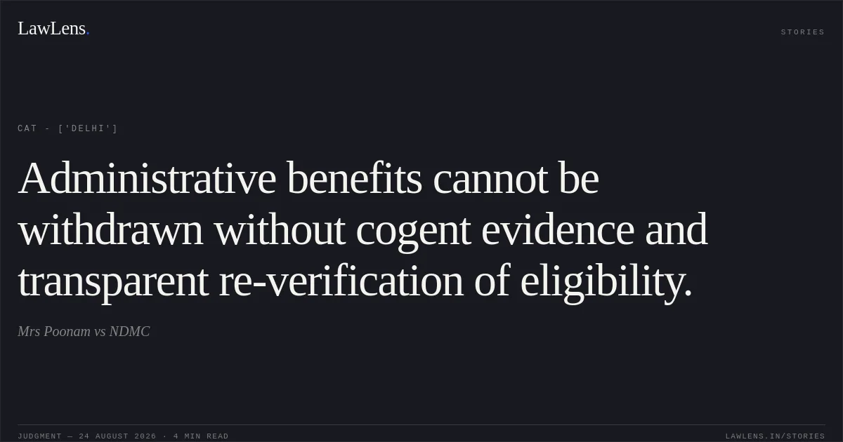 Administrative benefits cannot be withdrawn without cogent evidence and transparent re-verification of eligibility.. Mrs Poonam  vs NDMC. CAT - ['Delhi']. LawLens