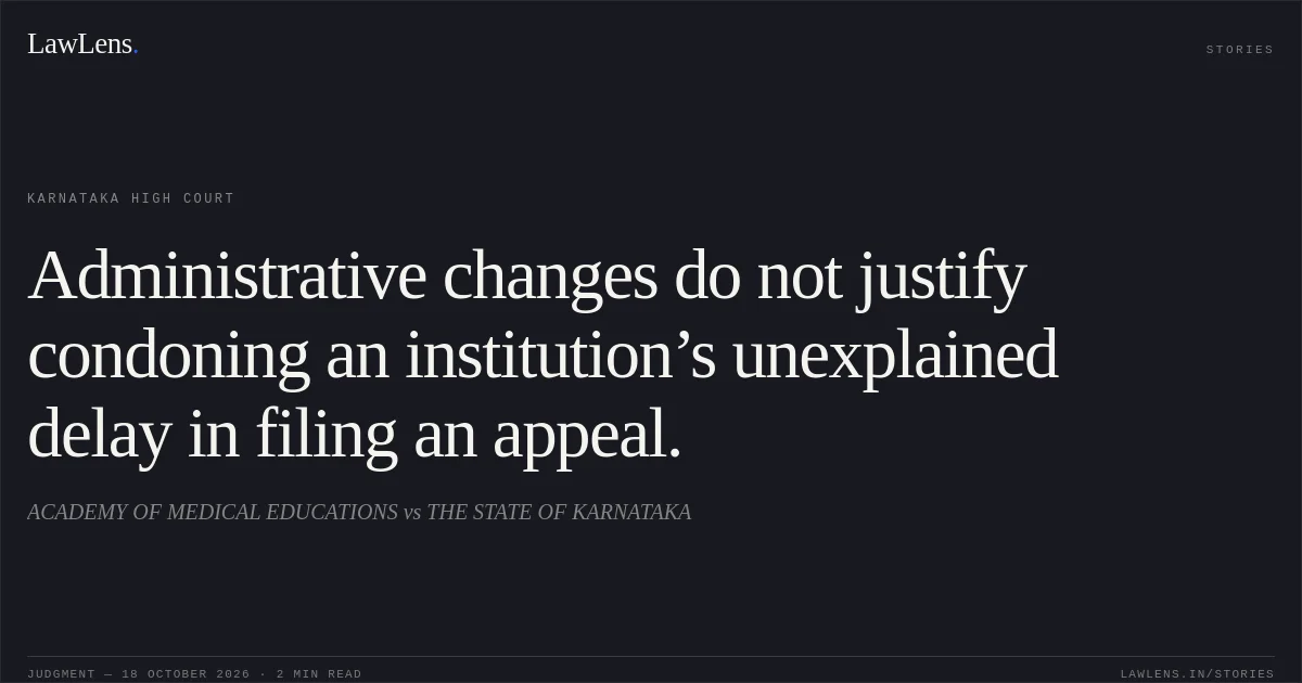 Administrative changes do not justify condoning an institution’s unexplained delay in filing an appeal.. ACADEMY OF MEDICAL EDUCATIONS vs THE STATE OF KARNATAKA. Karnataka High Court. LawLens