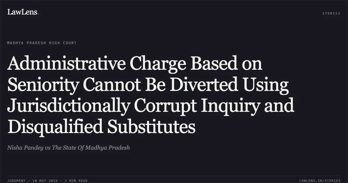 Administrative Charge Based on Seniority Cannot Be Diverted Using Jurisdictionally Corrupt Inquiry and Disqualified Substitutes. Nisha Pandey vs The State Of Madhya Pradesh. Madhya Pradesh High Court. LawLens