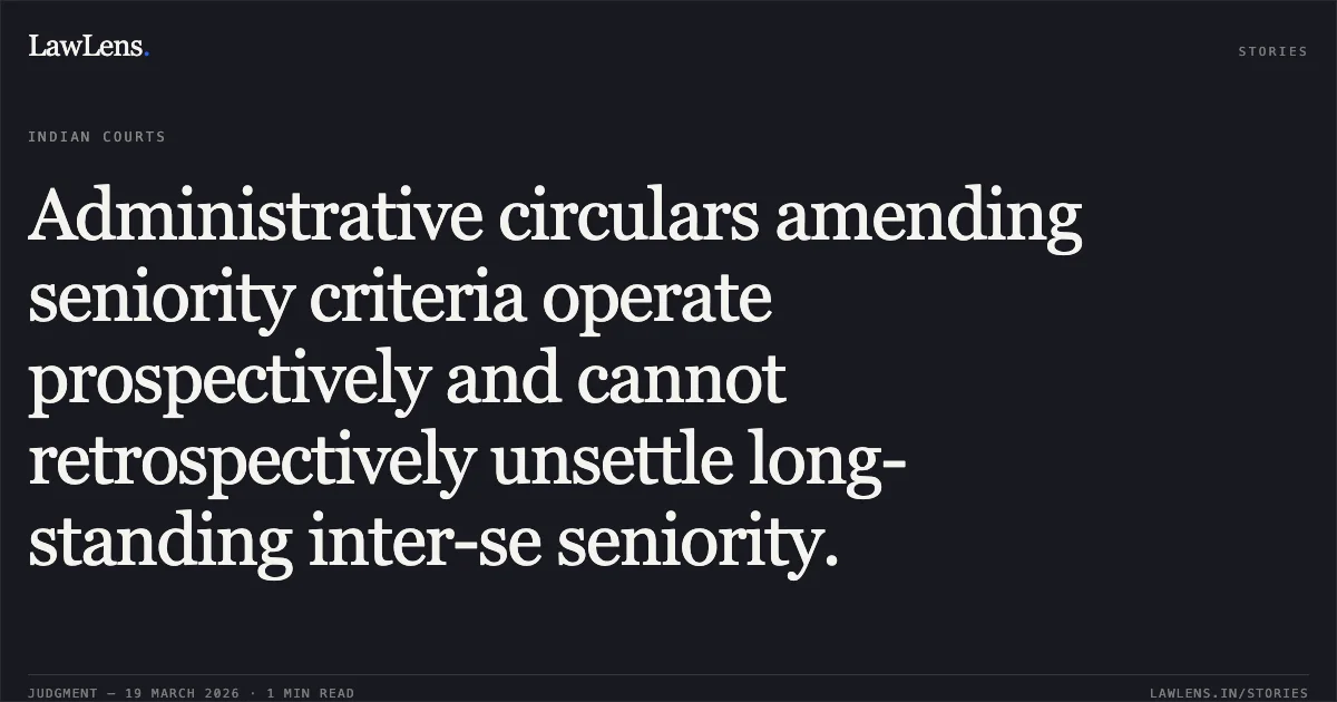 Administrative circulars amending seniority criteria operate prospectively and cannot retrospectively unsettle long-standing inter-se seniority.. MANOJ KURREY vs CAG. Central Administrative Tribunal. LawLens