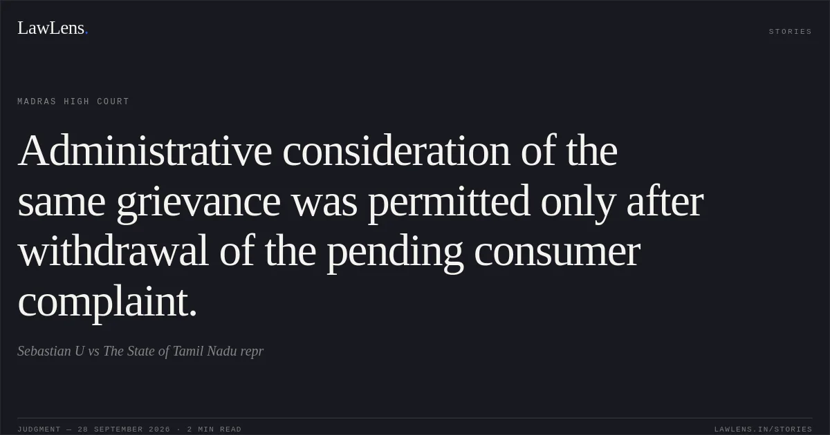 Administrative consideration of the same grievance was permitted only after withdrawal of the pending consumer complaint.. Sebastian U vs The State of Tamil Nadu repr. Madras High Court. LawLens