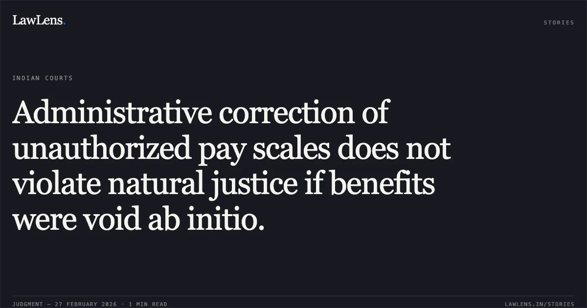Administrative correction of unauthorized pay scales does not violate natural justice if benefits were void ab initio.. Yogendra Verma v. State of M.P. and Others, W.P. No. 11114/2012 (with W.P. No. 224/2018), 2026:MPHC-IND:5860. Madhya Pradesh High Court. LawLens