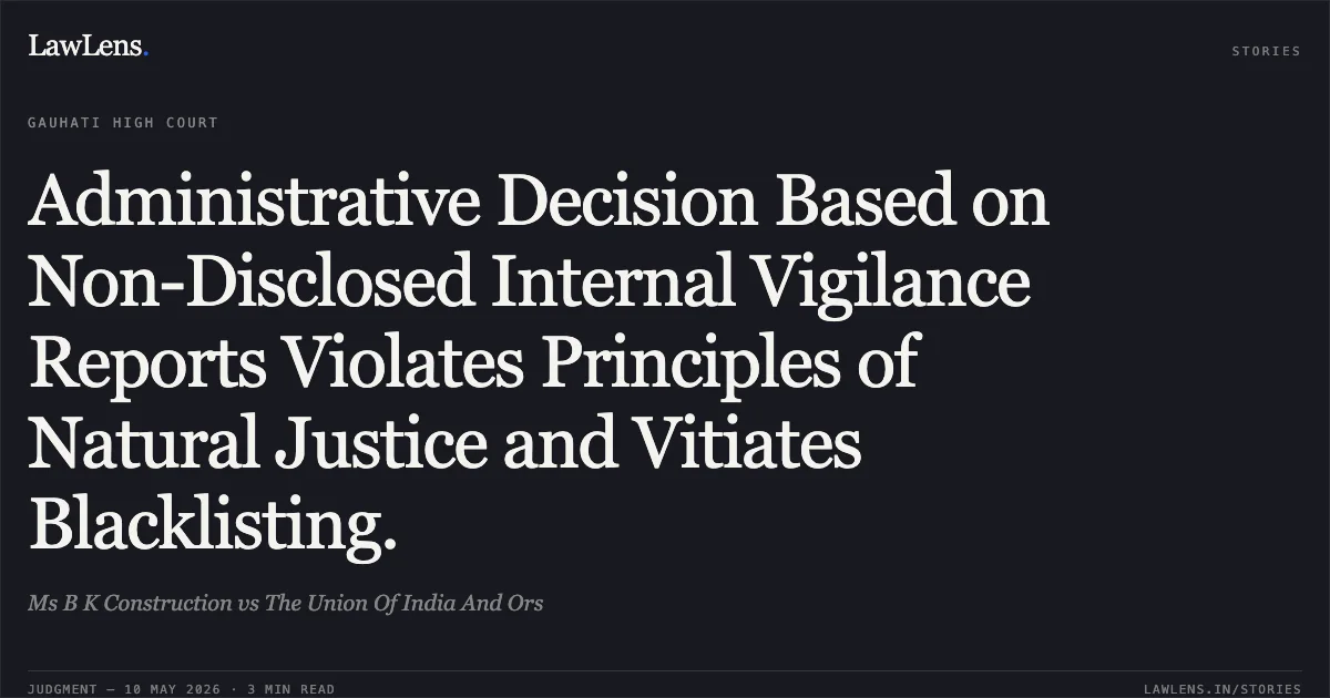 Administrative Decision Based on Non-Disclosed Internal Vigilance Reports Violates Principles of Natural Justice and Vitiates Blacklisting.. Ms B K Construction vs The Union Of India And Ors. Gauhati High Court. LawLens