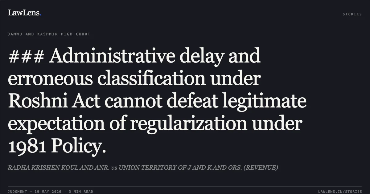 ### Administrative delay and erroneous classification under Roshni Act cannot defeat legitimate expectation of regularization under 1981 Policy.. RADHA KRISHEN KOUL AND ANR. vs UNION TERRITORY OF J AND K AND ORS. (REVENUE). Jammu and Kashmir High Court. LawLens