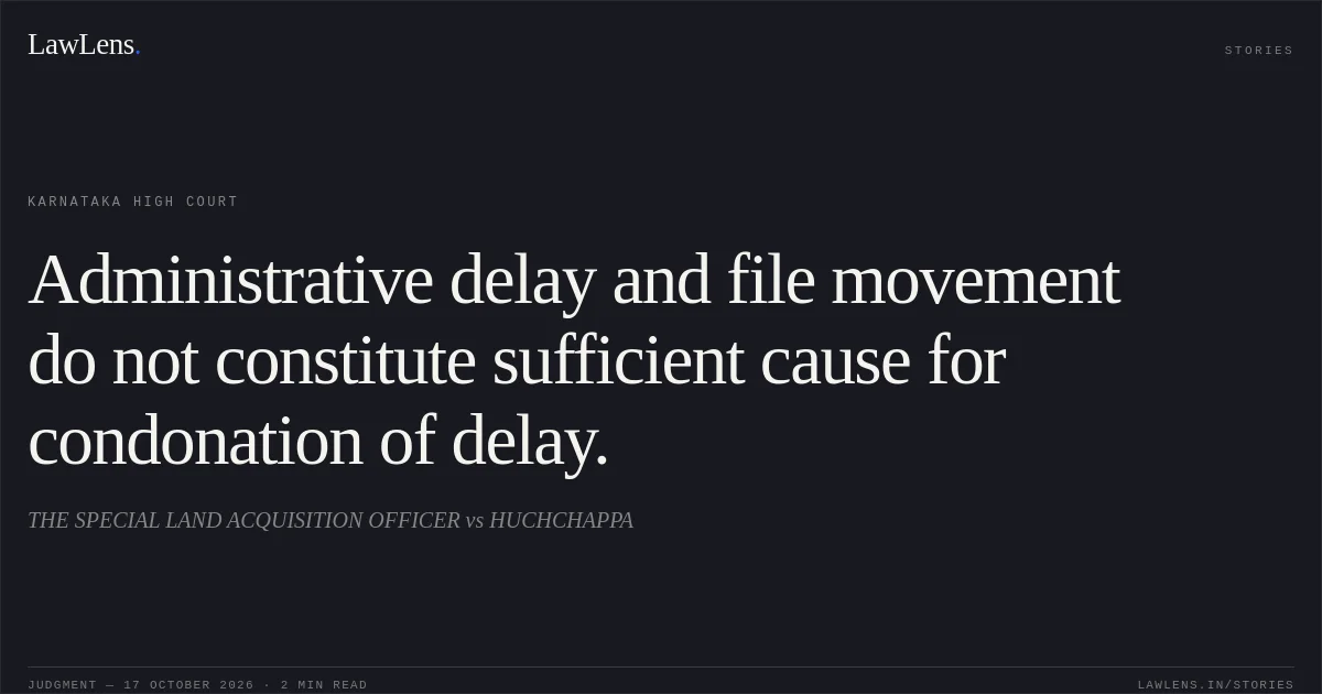 Administrative delay and file movement do not constitute sufficient cause for condonation of delay.. THE SPECIAL LAND ACQUISITION OFFICER vs HUCHCHAPPA. Karnataka High Court. LawLens