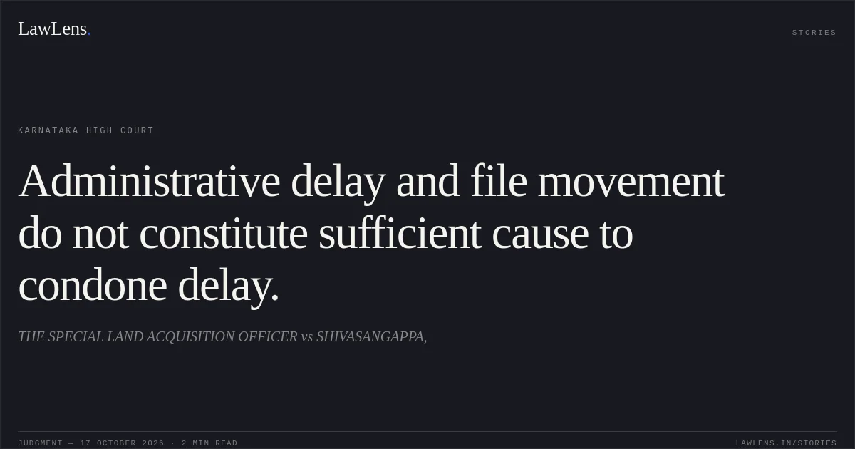 Administrative delay and file movement do not constitute sufficient cause to condone delay.. THE SPECIAL LAND ACQUISITION OFFICER vs SHIVASANGAPPA,. Karnataka High Court. LawLens