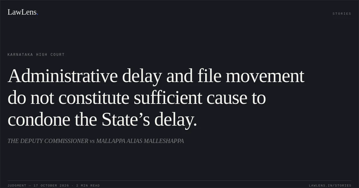 Administrative delay and file movement do not constitute sufficient cause to condone the State’s delay.. THE DEPUTY COMMISSIONER vs MALLAPPA ALIAS MALLESHAPPA. Karnataka High Court. LawLens