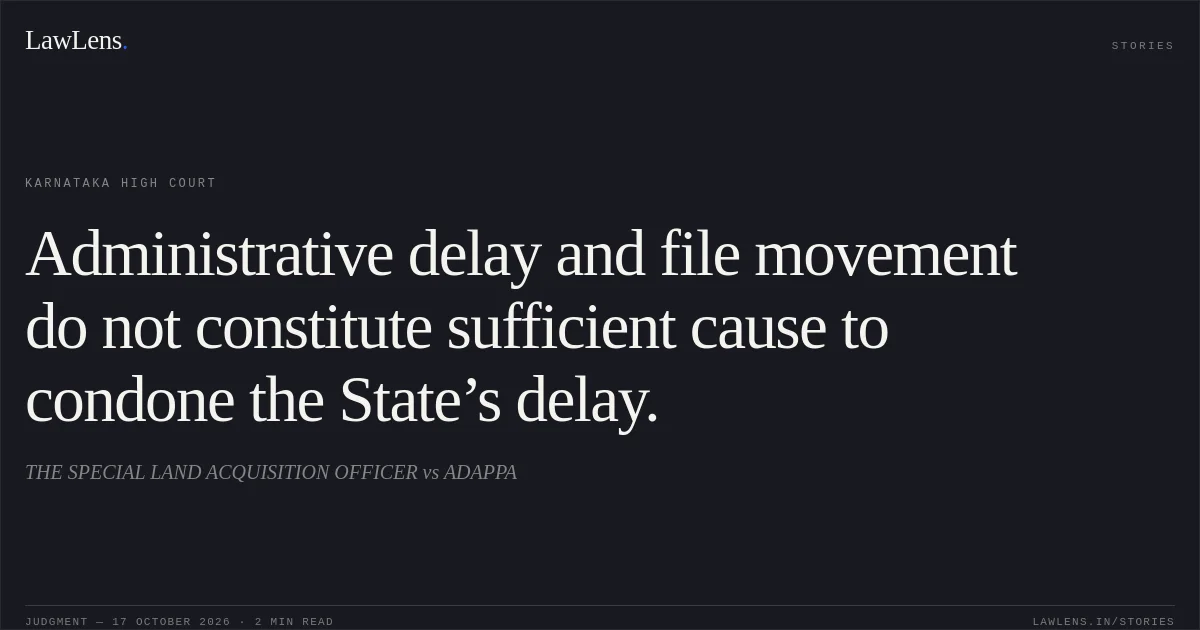 Administrative delay and file movement do not constitute sufficient cause to condone the State’s delay.. THE SPECIAL LAND ACQUISITION OFFICER vs ADAPPA. Karnataka High Court. LawLens