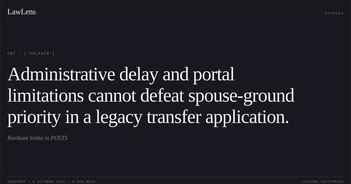 Administrative delay and portal limitations cannot defeat spouse-ground priority in a legacy transfer application.. Ravikant Sinha  vs POSTS. CAT - ['Kolkata']. LawLens