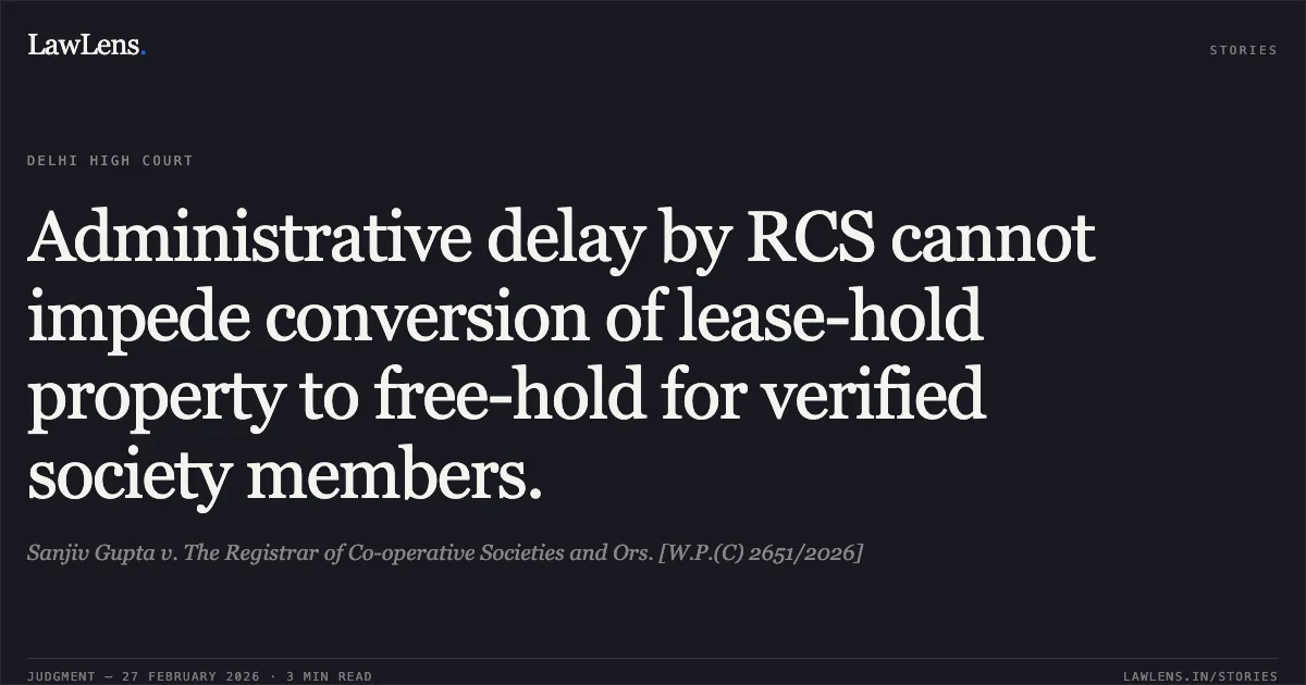 Administrative delay by RCS cannot impede conversion of lease-hold property to free-hold for verified society members.. Sanjiv Gupta v. The Registrar of Co-operative Societies and Ors. [W.P.(C) 2651/2026]. Delhi High Court. LawLens