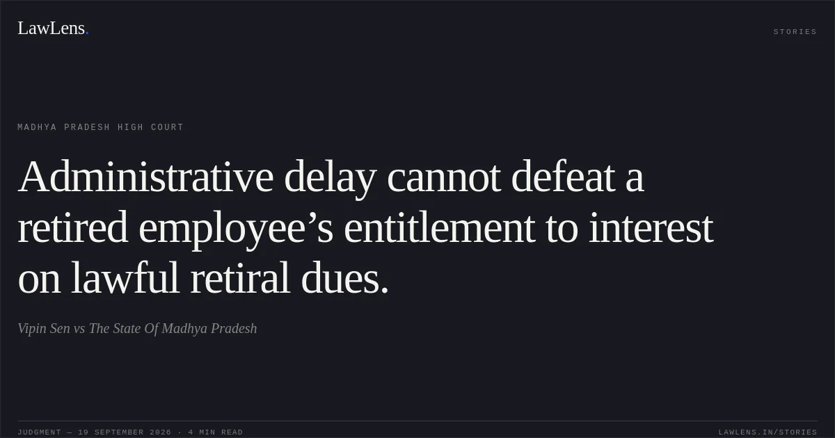 Administrative delay cannot defeat a retired employee’s entitlement to interest on lawful retiral dues.. Vipin Sen vs The State Of Madhya Pradesh. Madhya Pradesh High Court. LawLens