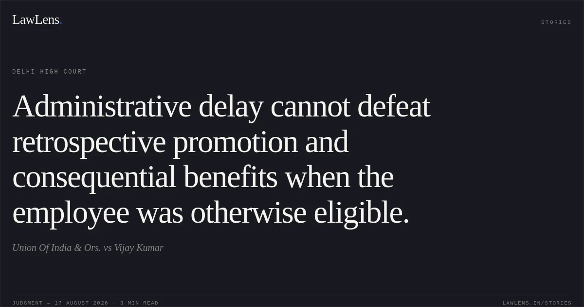 Administrative delay cannot defeat retrospective promotion and consequential benefits when the employee was otherwise eligible.. Union Of India & Ors. vs Vijay Kumar. Delhi High Court. LawLens