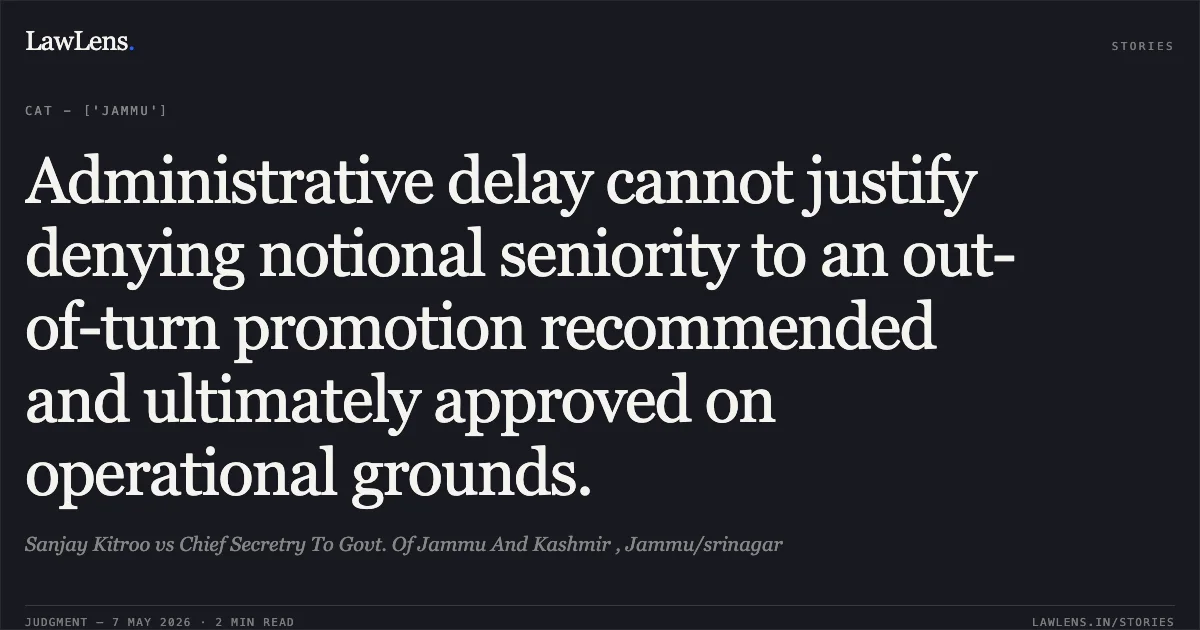 Administrative delay cannot justify denying notional seniority to an out-of-turn promotion recommended and ultimately approved on operational grounds.. Sanjay Kitroo vs Chief Secretry To Govt. Of Jammu And Kashmir , Jammu/srinagar. Central Administrative Tribunal. LawLens