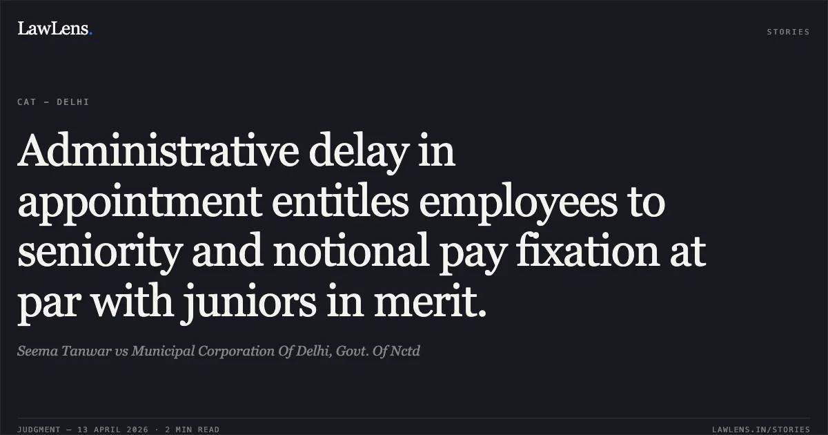 Administrative delay in appointment entitles employees to seniority and notional pay fixation at par with juniors in merit.. Seema Tanwar vs Municipal Corporation Of Delhi, Govt. Of Nctd. Central Administrative Tribunal. LawLens