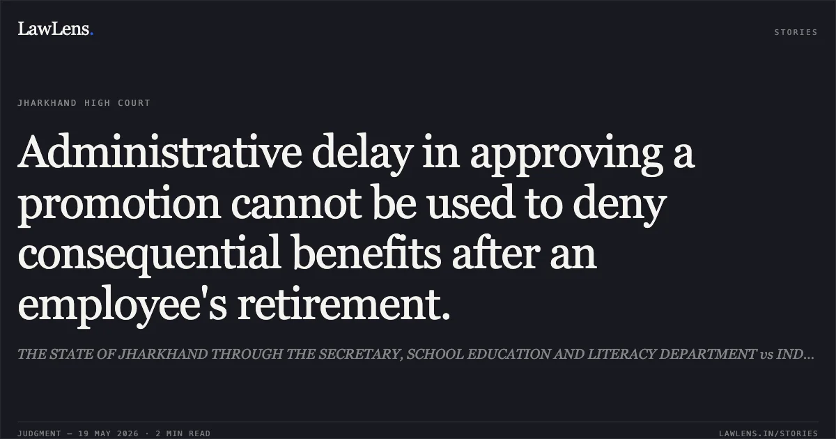 Administrative delay in approving a promotion cannot be used to deny consequential benefits after an employee's retirement.. THE STATE OF JHARKHAND THROUGH THE SECRETARY, SCHOOL EDUCATION AND LITERACY DEPARTMENT vs INDRANI CHAKRAVARTY. Jharkhand High Court. LawLens