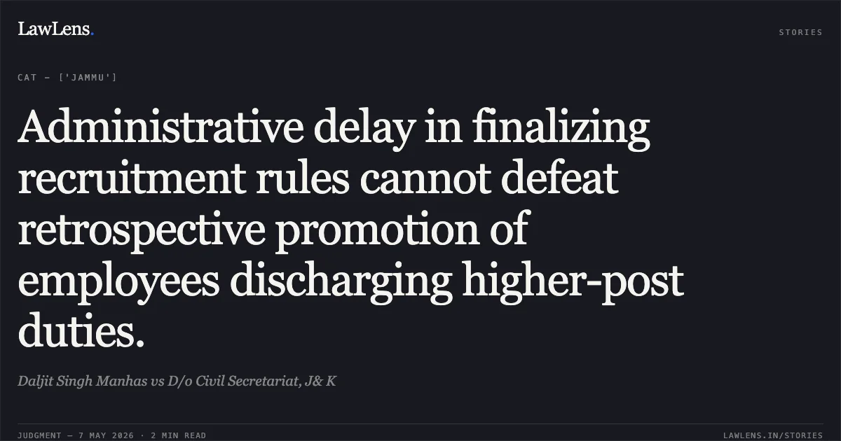 Administrative delay in finalizing recruitment rules cannot defeat retrospective promotion of employees discharging higher-post duties.. Daljit Singh Manhas vs D/o Civil Secretariat, J& K. Central Administrative Tribunal. LawLens