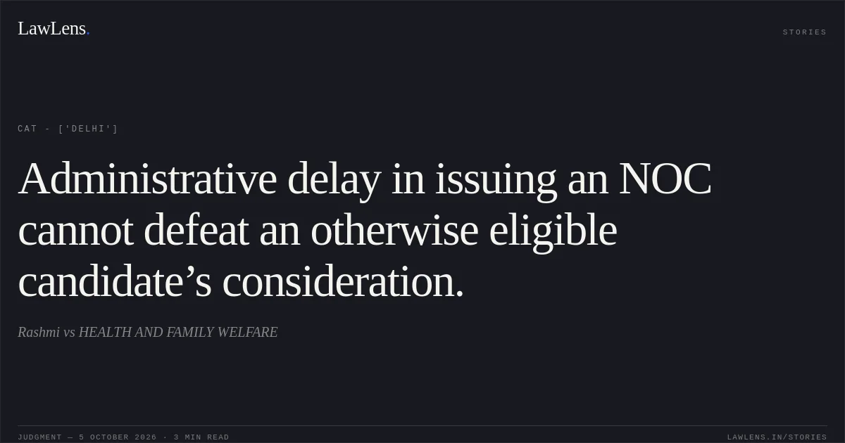 Administrative delay in issuing an NOC cannot defeat an otherwise eligible candidate’s consideration.. Rashmi vs HEALTH AND FAMILY WELFARE. CAT - ['Delhi']. LawLens