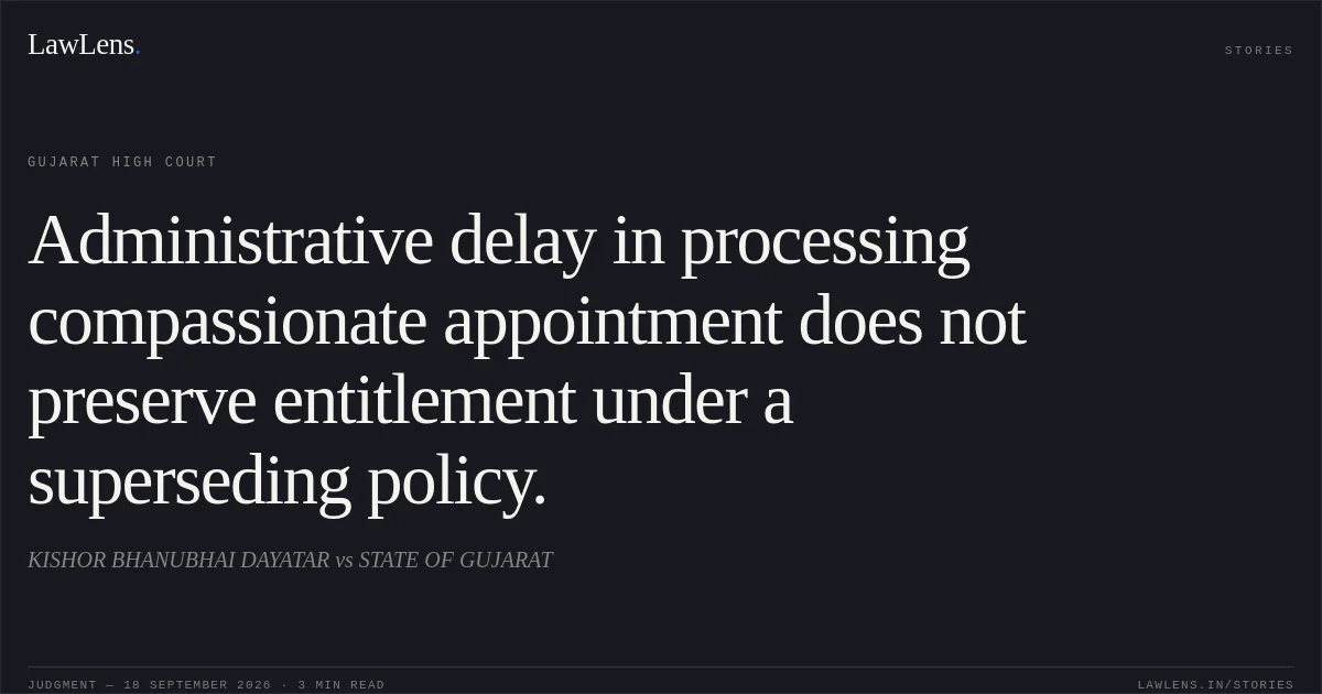Administrative delay in processing compassionate appointment does not preserve entitlement under a superseding policy.. KISHOR BHANUBHAI DAYATAR vs STATE OF GUJARAT. Gujarat High Court. LawLens