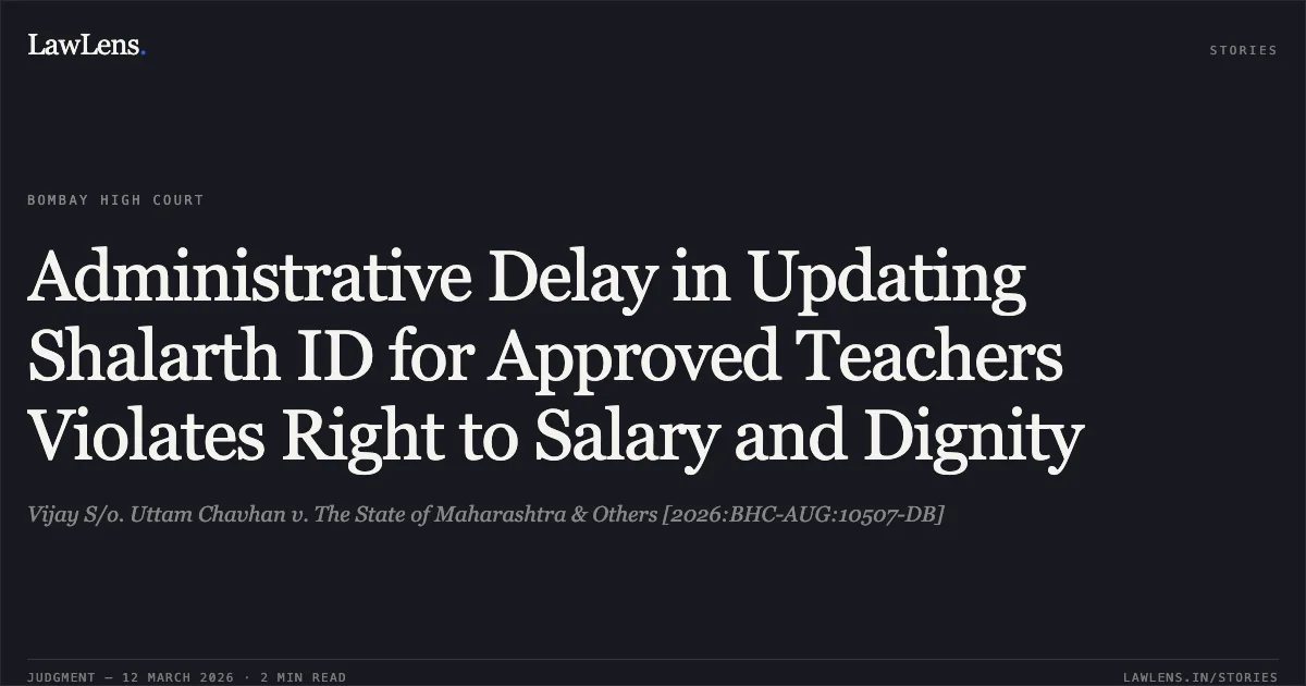 Administrative Delay in Updating Shalarth ID for Approved Teachers Violates Right to Salary and Dignity. Vijay S/o. Uttam Chavhan v. The State of Maharashtra & Others [2026:BHC-AUG:10507-DB]. Bombay High Court. LawLens