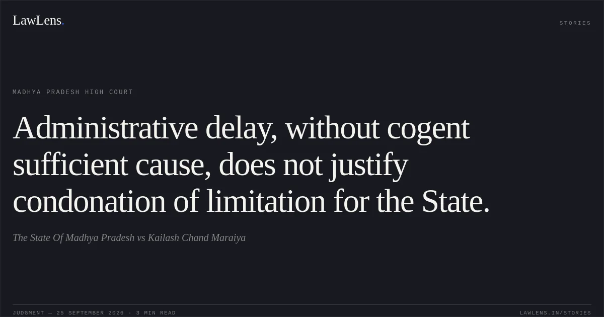 Administrative delay, without cogent sufficient cause, does not justify condonation of limitation for the State.. The State Of Madhya Pradesh vs Kailash Chand Maraiya. Madhya Pradesh High Court. LawLens