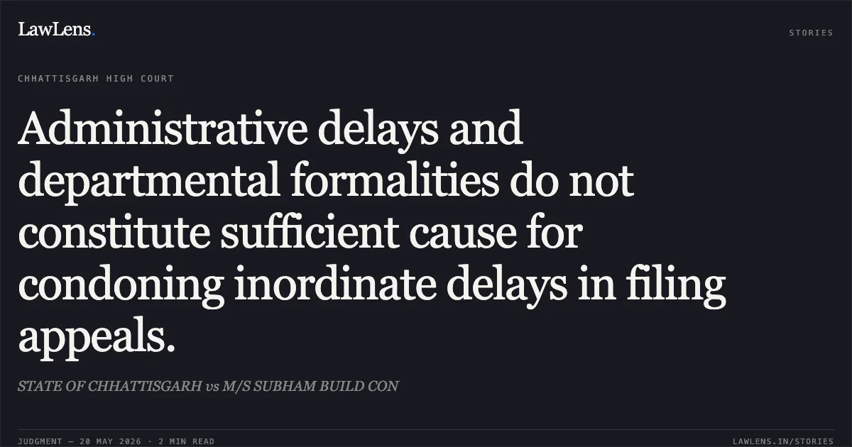 Administrative delays and departmental formalities do not constitute sufficient cause for condoning inordinate delays in filing appeals.. STATE OF CHHATTISGARH vs M/S SUBHAM BUILD CON. Chhattisgarh High Court. LawLens