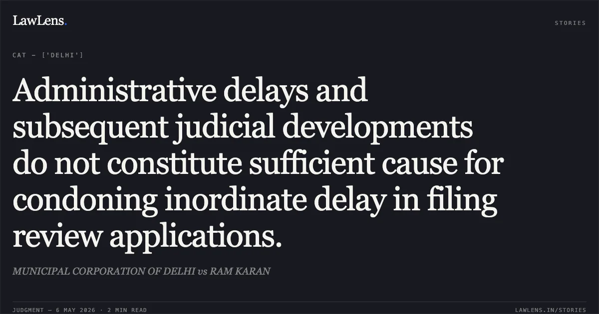 Administrative delays and subsequent judicial developments do not constitute sufficient cause for condoning inordinate delay in filing review applications.. MUNICIPAL CORPORATION OF DELHI vs RAM KARAN. Central Administrative Tribunal. LawLens