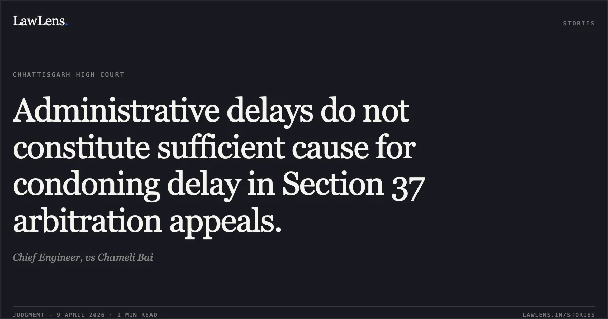 Administrative delays do not constitute sufficient cause for condoning delay in Section 37 arbitration appeals.. Chief Engineer, vs Chameli Bai. Chhattisgarh High Court. LawLens