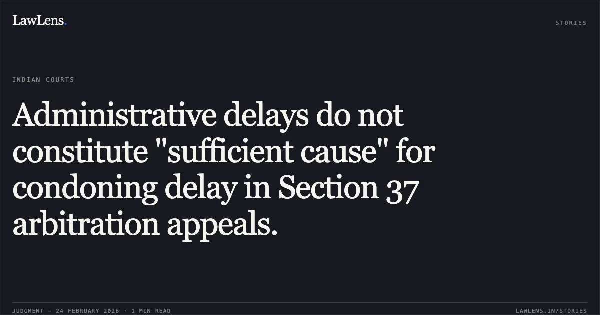 Administrative delays do not constitute "sufficient cause" for condoning delay in Section 37 arbitration appeals.. Chief Engineer, Public Works Department, National Highway Zone v. Bakulal & Ors. [2026:CGHC:9453]. Chhattisgarh High Court. LawLens