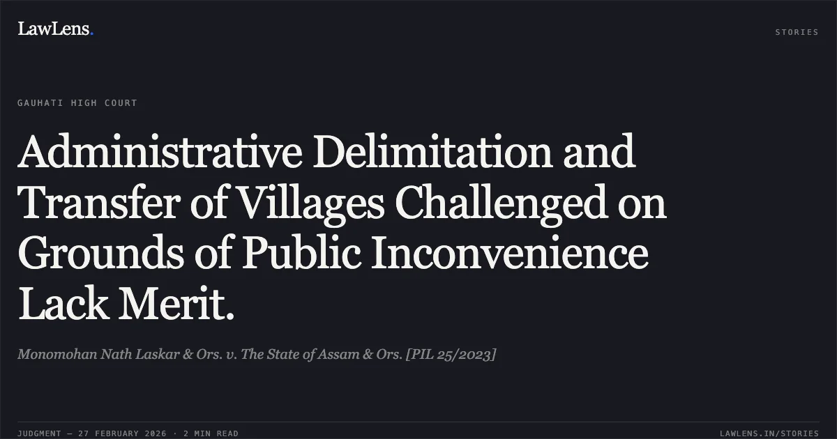 Administrative Delimitation and Transfer of Villages Challenged on Grounds of Public Inconvenience Lack Merit.. Monomohan Nath Laskar & Ors. v. The State of Assam & Ors. [PIL 25/2023]. Gauhati High Court. LawLens