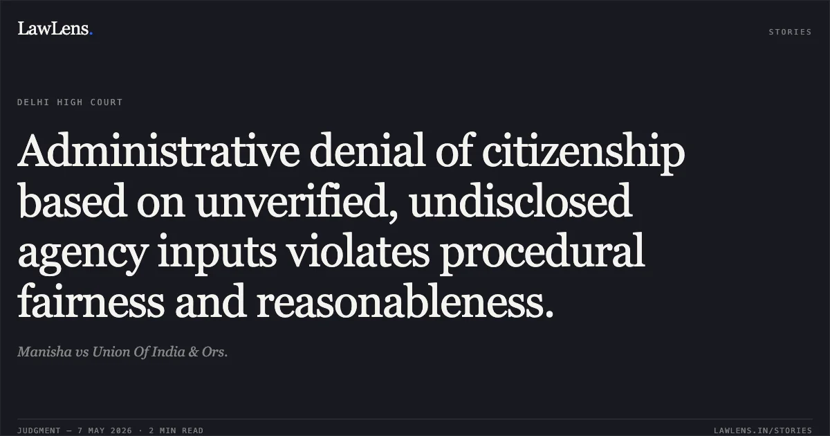 Administrative denial of citizenship based on unverified, undisclosed agency inputs violates procedural fairness and reasonableness.. Manisha vs Union Of India & Ors.. Delhi High Court. LawLens