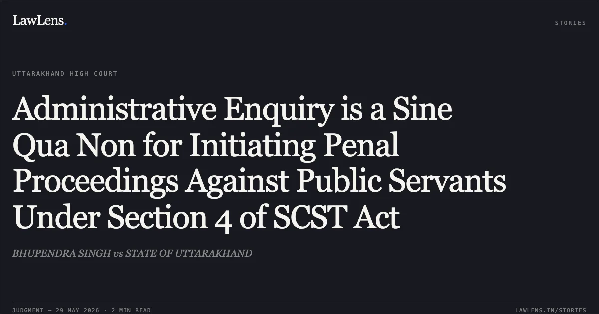 Administrative Enquiry is a Sine Qua Non for Initiating Penal Proceedings Against Public Servants Under Section 4 of SCST Act. BHUPENDRA SINGH vs STATE OF UTTARAKHAND. Uttarakhand High Court. LawLens