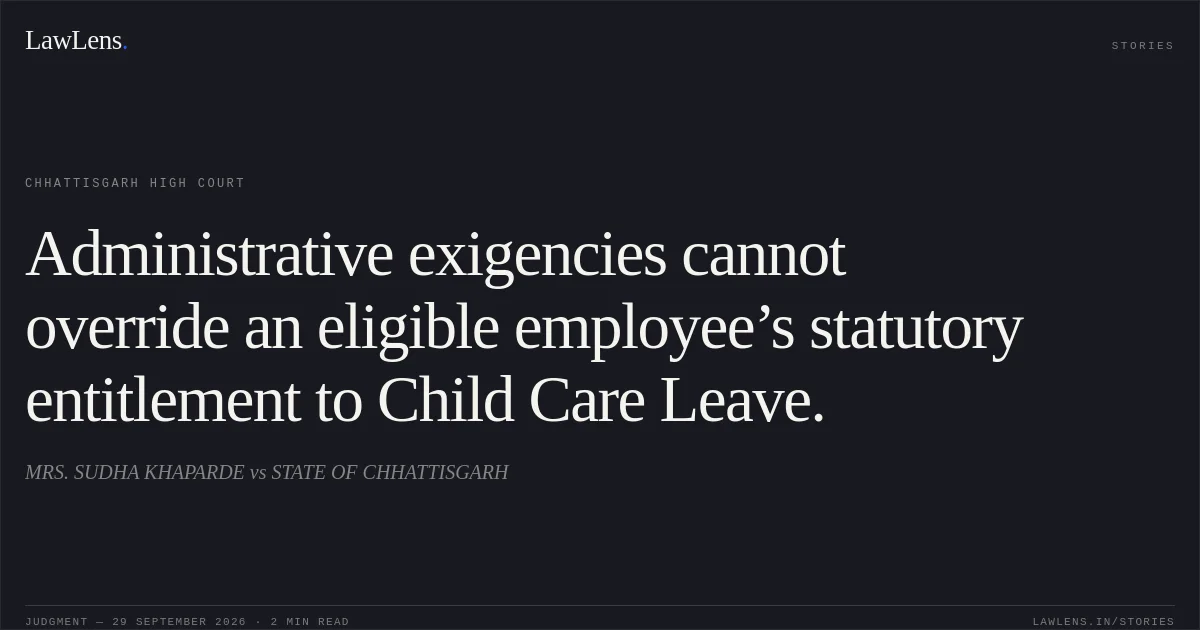 Administrative exigencies cannot override an eligible employee’s statutory entitlement to Child Care Leave.. MRS. SUDHA KHAPARDE vs STATE OF CHHATTISGARH. Chhattisgarh High Court. LawLens